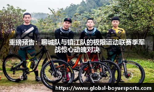 重磅预告：聊城队与镇江队的极限运动联赛季军战惊心动魄对决