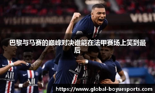 巴黎与马赛的巅峰对决谁能在法甲赛场上笑到最后