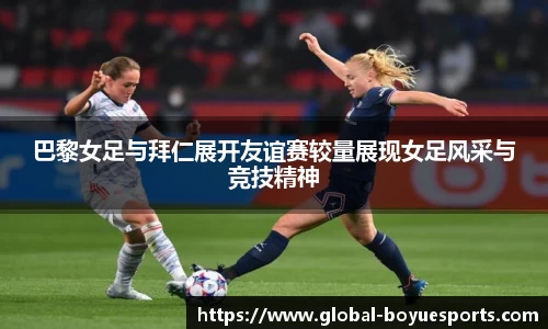 巴黎女足与拜仁展开友谊赛较量展现女足风采与竞技精神